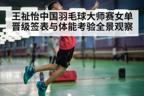 王祉怡中国羽毛球大师赛女单晋级签表与体能考验全景观察 - kaiyun